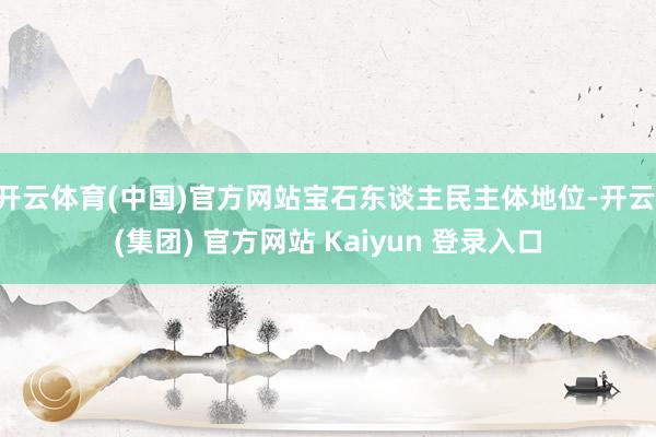 开云体育(中国)官方网站宝石东谈主民主体地位-开云 (集团) 官方网站 Kaiyun 登录入口
