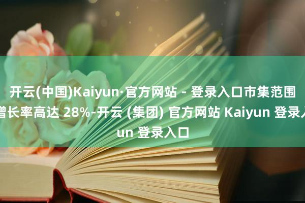开云(中国)Kaiyun·官方网站 - 登录入口市集范围年增长率高达 28%-开云 (集团) 官方网站 Kaiyun 登录入口