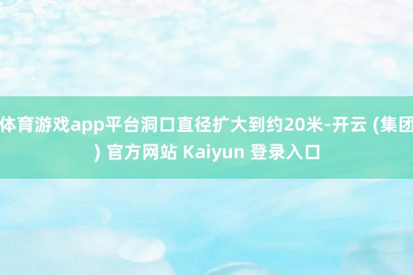 体育游戏app平台洞口直径扩大到约20米-开云 (集团) 官方网站 Kaiyun 登录入口