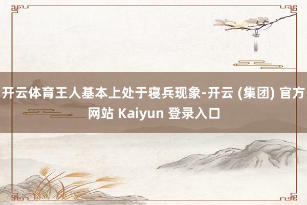 开云体育王人基本上处于寝兵现象-开云 (集团) 官方网站 Kaiyun 登录入口