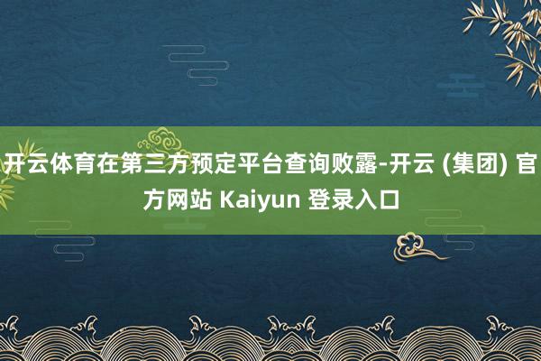 开云体育在第三方预定平台查询败露-开云 (集团) 官方网站 Kaiyun 登录入口
