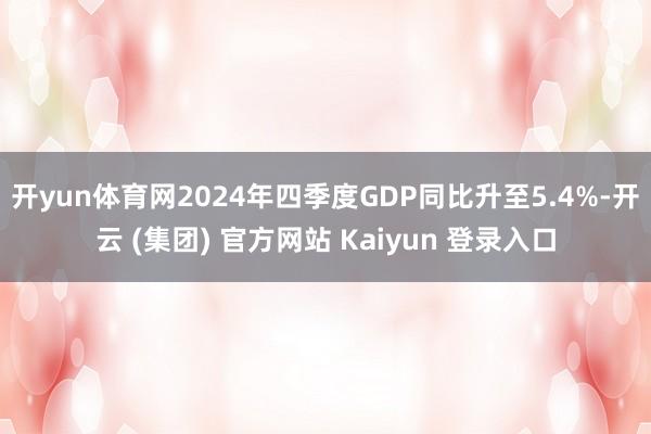 开yun体育网2024年四季度GDP同比升至5.4%-开云 (集团) 官方网站 Kaiyun 登录入口