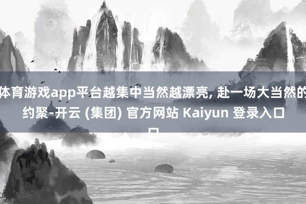 体育游戏app平台越集中当然越漂亮, 赴一场大当然的约聚-开云 (集团) 官方网站 Kaiyun 登录入口