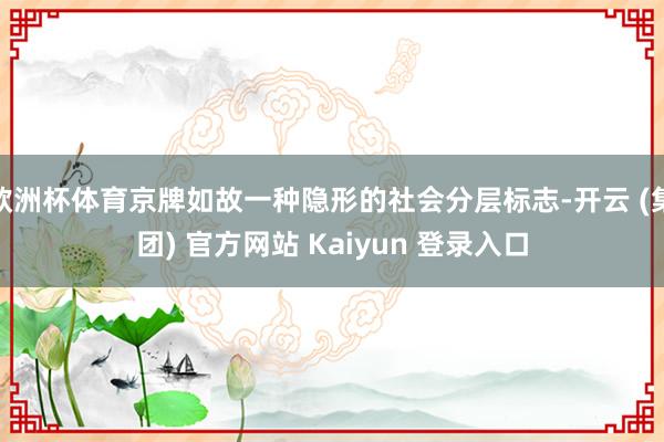欧洲杯体育京牌如故一种隐形的社会分层标志-开云 (集团) 官方网站 Kaiyun 登录入口