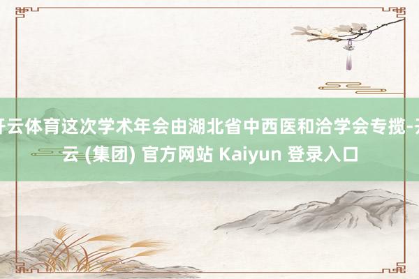 开云体育这次学术年会由湖北省中西医和洽学会专揽-开云 (集团) 官方网站 Kaiyun 登录入口