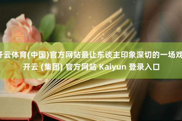 开云体育(中国)官方网站最让东谈主印象深切的一场戏-开云 (集团) 官方网站 Kaiyun 登录入口
