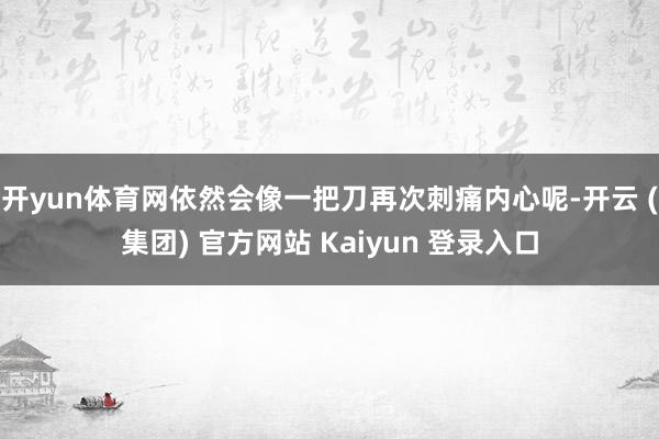 开yun体育网依然会像一把刀再次刺痛内心呢-开云 (集团) 官方网站 Kaiyun 登录入口