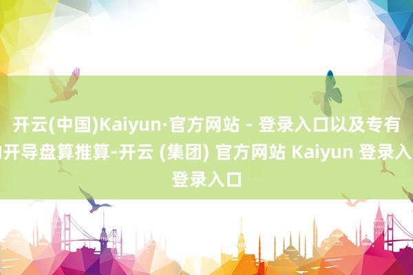 开云(中国)Kaiyun·官方网站 - 登录入口以及专有的开导盘算推算-开云 (集团) 官方网站 Kaiyun 登录入口