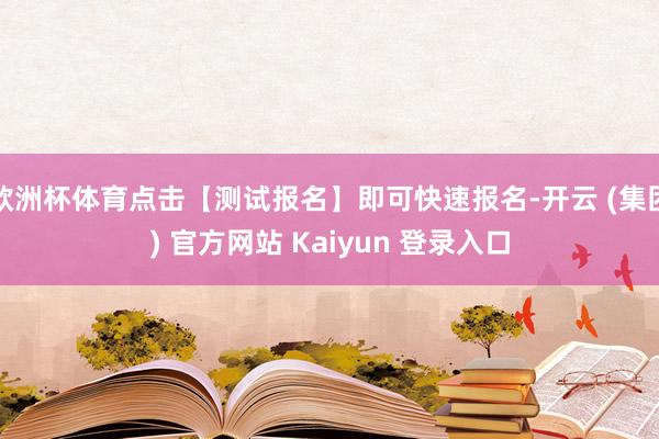 欧洲杯体育点击【测试报名】即可快速报名-开云 (集团) 官方网站 Kaiyun 登录入口