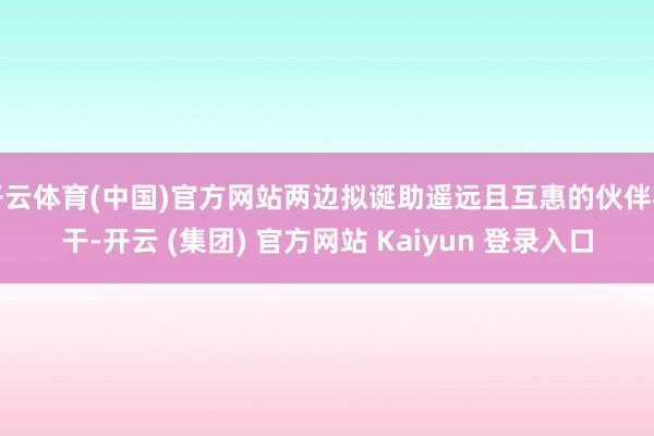 开云体育(中国)官方网站两边拟诞助遥远且互惠的伙伴相干-开云 (集团) 官方网站 Kaiyun 登录入口