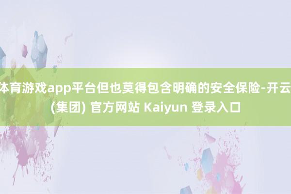 体育游戏app平台但也莫得包含明确的安全保险-开云 (集团) 官方网站 Kaiyun 登录入口