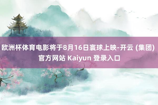 欧洲杯体育电影将于8月16日寰球上映-开云 (集团) 官方网站 Kaiyun 登录入口