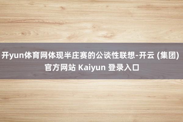 开yun体育网体现半庄赛的公谈性联想-开云 (集团) 官方网站 Kaiyun 登录入口