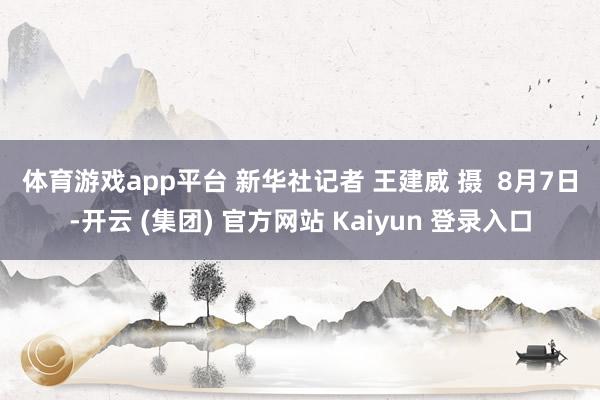 体育游戏app平台 　　新华社记者 王建威 摄  　　8月7日-开云 (集团) 官方网站 Kaiyun 登录入口