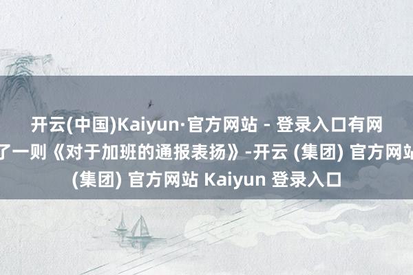 开云(中国)Kaiyun·官方网站 - 登录入口有网友在外交平台贴出了一则《对于加班的通报表扬》-开云 (集团) 官方网站 Kaiyun 登录入口