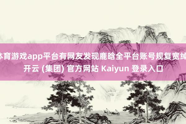 体育游戏app平台有网友发现鹿晗全平台账号规复宽绰-开云 (集团) 官方网站 Kaiyun 登录入口