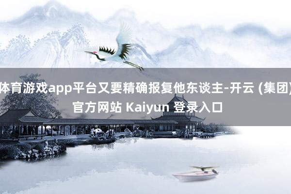 体育游戏app平台又要精确报复他东谈主-开云 (集团) 官方网站 Kaiyun 登录入口