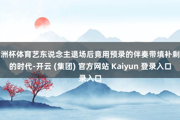 欧洲杯体育艺东说念主退场后竟用预录的伴奏带填补剩下的时代-开云 (集团) 官方网站 Kaiyun 登录入口