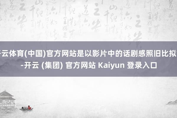 开云体育(中国)官方网站是以影片中的话剧感照旧比拟重-开云 (集团) 官方网站 Kaiyun 登录入口