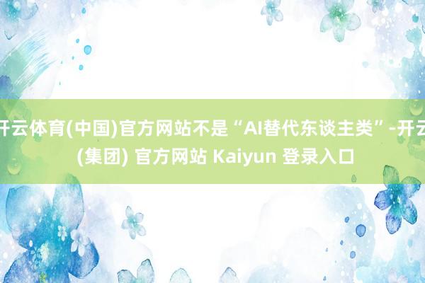 开云体育(中国)官方网站不是“AI替代东谈主类”-开云 (集团) 官方网站 Kaiyun 登录入口