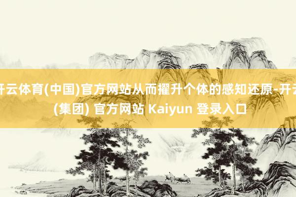 开云体育(中国)官方网站从而擢升个体的感知还原-开云 (集团) 官方网站 Kaiyun 登录入口