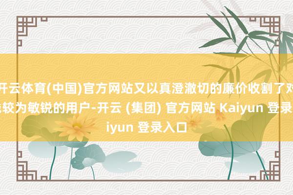 开云体育(中国)官方网站又以真澄澈切的廉价收割了对价钱较为敏锐的用户-开云 (集团) 官方网站 Kaiyun 登录入口