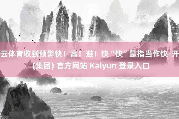 开云体育收到预警快！高！避！快“快”是指当作快-开云 (集团) 官方网站 Kaiyun 登录入口