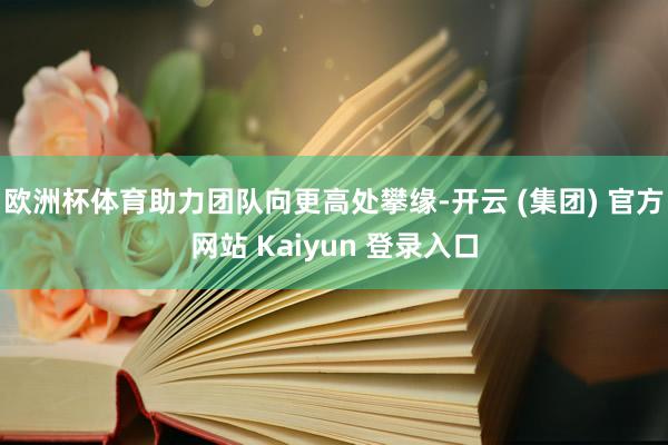 欧洲杯体育助力团队向更高处攀缘-开云 (集团) 官方网站 Kaiyun 登录入口