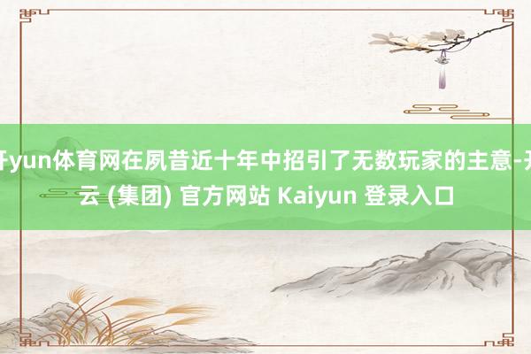 开yun体育网在夙昔近十年中招引了无数玩家的主意-开云 (集团) 官方网站 Kaiyun 登录入口