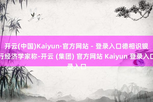 开云(中国)Kaiyun·官方网站 - 登录入口德相识银行经济学家称-开云 (集团) 官方网站 Kaiyun 登录入口