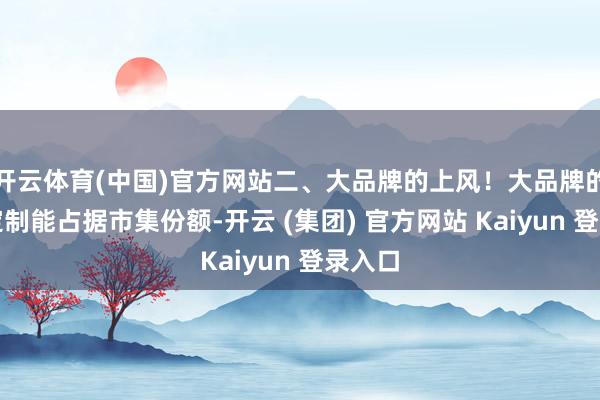 开云体育(中国)官方网站二、大品牌的上风！大品牌的全屋定制能占据市集份额-开云 (集团) 官方网站 Kaiyun 登录入口