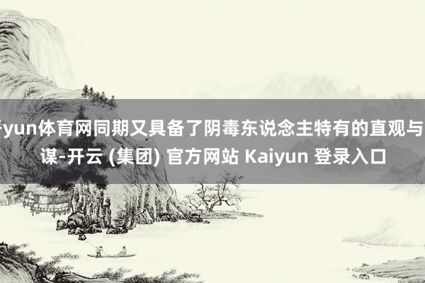 开yun体育网同期又具备了阴毒东说念主特有的直观与智谋-开云 (集团) 官方网站 Kaiyun 登录入口