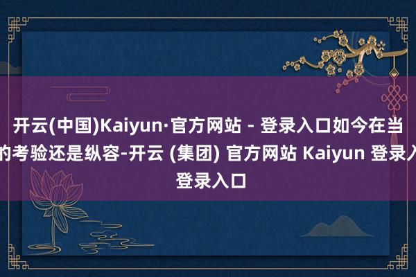 开云(中国)Kaiyun·官方网站 - 登录入口如今在当地的考验还是纵容-开云 (集团) 官方网站 Kaiyun 登录入口