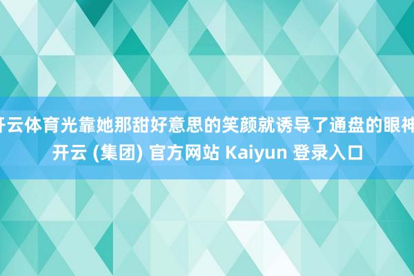 开云体育光靠她那甜好意思的笑颜就诱导了通盘的眼神-开云 (集团) 官方网站 Kaiyun 登录入口