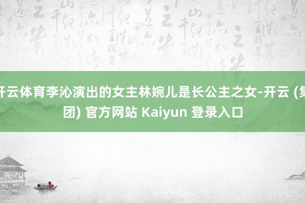 开云体育李沁演出的女主林婉儿是长公主之女-开云 (集团) 官方网站 Kaiyun 登录入口