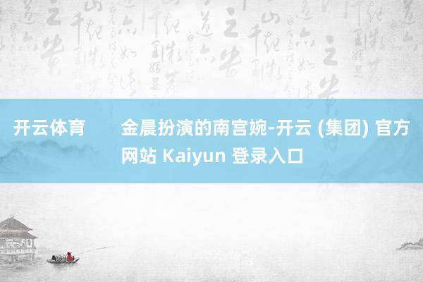 开云体育       金晨扮演的南宫婉-开云 (集团) 官方网站 Kaiyun 登录入口