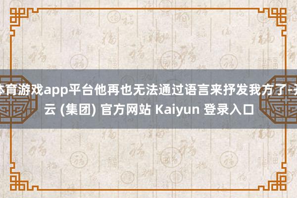 体育游戏app平台他再也无法通过语言来抒发我方了-开云 (集团) 官方网站 Kaiyun 登录入口