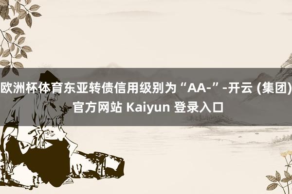 欧洲杯体育东亚转债信用级别为“AA-”-开云 (集团) 官方网站 Kaiyun 登录入口