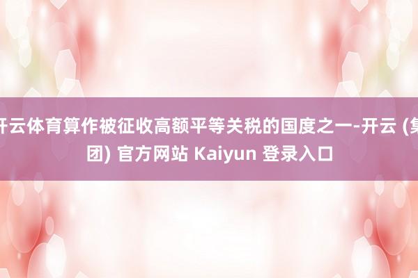 开云体育算作被征收高额平等关税的国度之一-开云 (集团) 官方网站 Kaiyun 登录入口