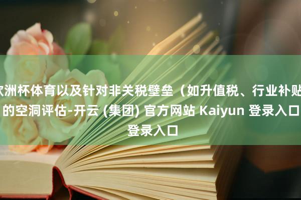 欧洲杯体育以及针对非关税壁垒（如升值税、行业补贴）的空洞评估-开云 (集团) 官方网站 Kaiyun 登录入口