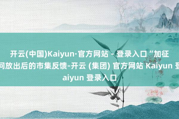 开云(中国)Kaiyun·官方网站 - 登录入口“加征关税音问放出后的市集反馈-开云 (集团) 官方网站 Kaiyun 登录入口