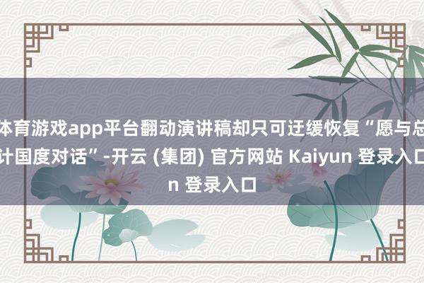 体育游戏app平台翻动演讲稿却只可迂缓恢复“愿与总计国度对话”-开云 (集团) 官方网站 Kaiyun 登录入口