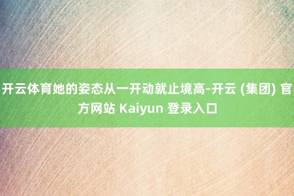 开云体育她的姿态从一开动就止境高-开云 (集团) 官方网站 Kaiyun 登录入口