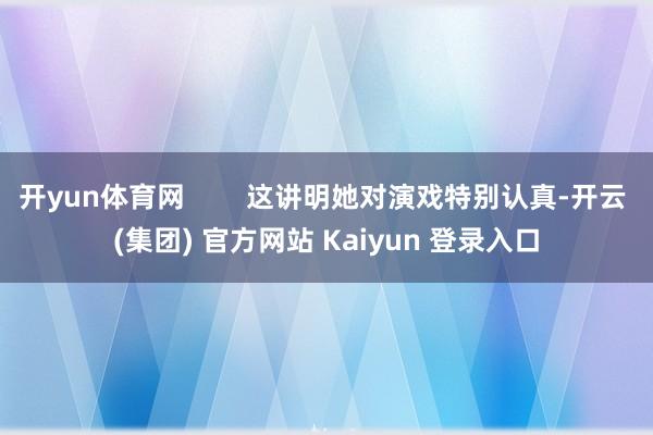 开yun体育网        这讲明她对演戏特别认真-开云 (集团) 官方网站 Kaiyun 登录入口