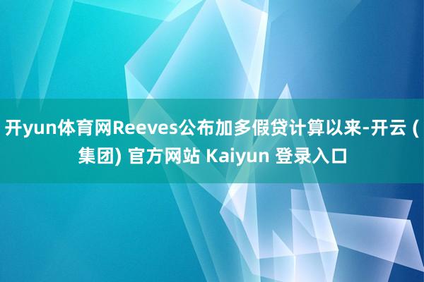 开yun体育网Reeves公布加多假贷计算以来-开云 (集团) 官方网站 Kaiyun 登录入口