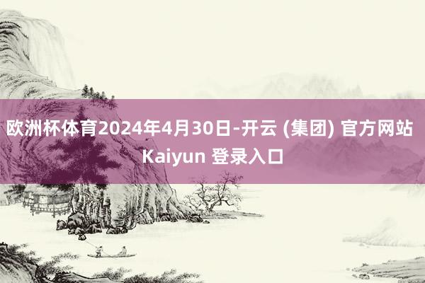 欧洲杯体育2024年4月30日-开云 (集团) 官方网站 Kaiyun 登录入口