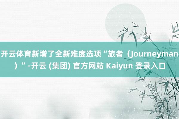 开云体育新增了全新难度选项“旅者(Journeyman)”-开云 (集团) 官方网站 Kaiyun 登录入口