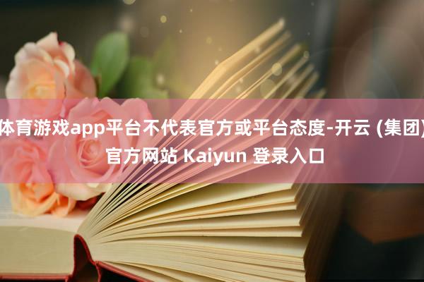 体育游戏app平台不代表官方或平台态度-开云 (集团) 官方网站 Kaiyun 登录入口