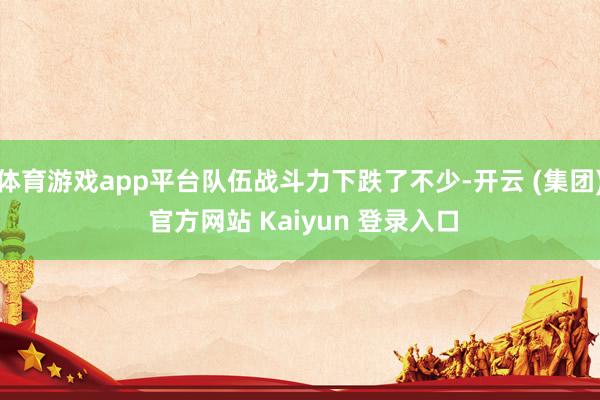 体育游戏app平台队伍战斗力下跌了不少-开云 (集团) 官方网站 Kaiyun 登录入口