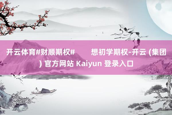 开云体育#财顺期权#        想初学期权-开云 (集团) 官方网站 Kaiyun 登录入口